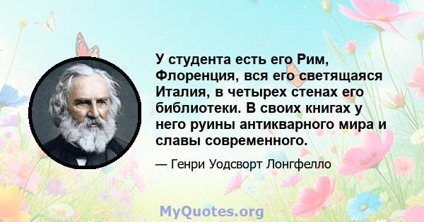 У студента есть его Рим, Флоренция, вся его светящаяся Италия, в четырех стенах его библиотеки. В своих книгах у него руины антикварного мира и славы современного.