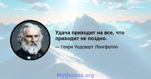 Удача приходит на все, что приходит не поздно.