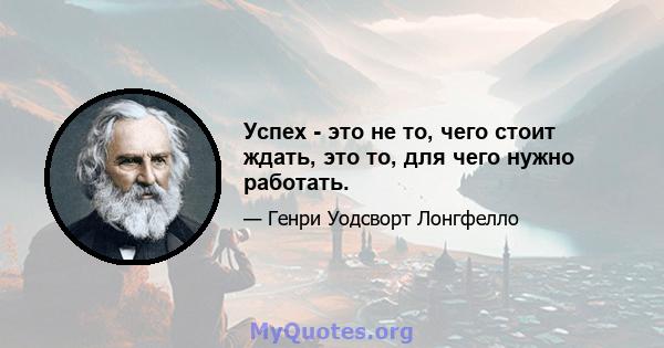 Успех - это не то, чего стоит ждать, это то, для чего нужно работать.