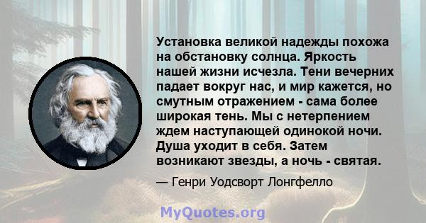 Установка великой надежды похожа на обстановку солнца. Яркость нашей жизни исчезла. Тени вечерних падает вокруг нас, и мир кажется, но смутным отражением - сама более широкая тень. Мы с нетерпением ждем наступающей