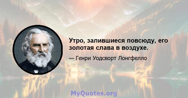 Утро, залившиеся повсюду, его золотая слава в воздухе.