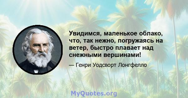 Увидимся, маленькое облако, что, так нежно, погружаясь на ветер, быстро плавает над снежными вершинами!