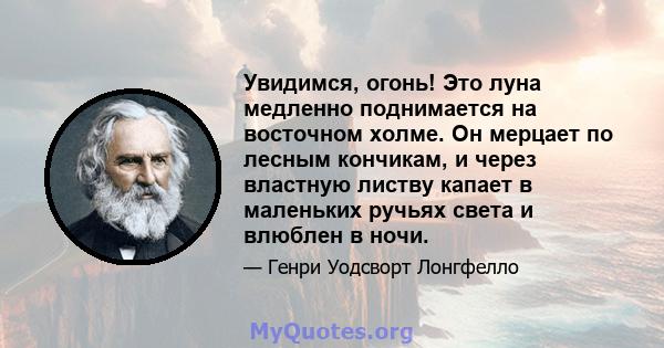 Увидимся, огонь! Это луна медленно поднимается на восточном холме. Он мерцает по лесным кончикам, и через властную листву капает в маленьких ручьях света и влюблен в ночи.