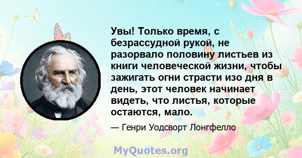 Увы! Только время, с безрассудной рукой, не разорвало половину листьев из книги человеческой жизни, чтобы зажигать огни страсти изо дня в день, этот человек начинает видеть, что листья, которые остаются, мало.