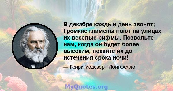 В декабре каждый день звонят; Громкие глимены поют на улицах их веселые рифмы. Позвольте нам, когда он будет более высоким, покайте их до истечения срока ночи!