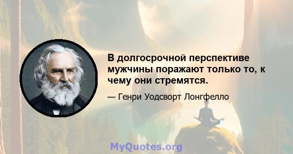 В долгосрочной перспективе мужчины поражают только то, к чему они стремятся.