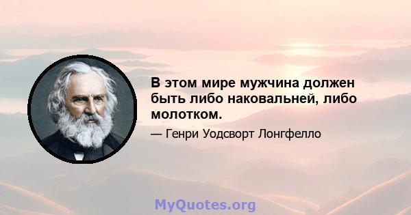 В этом мире мужчина должен быть либо наковальней, либо молотком.