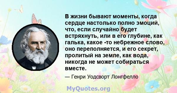 В жизни бывают моменты, когда сердце настолько полно эмоций, что, если случайно будет встряхнуть, или в его глубине, как галька, какое -то небрежное слово, оно переполняется, и его секрет, пролитый на земле, как вода,