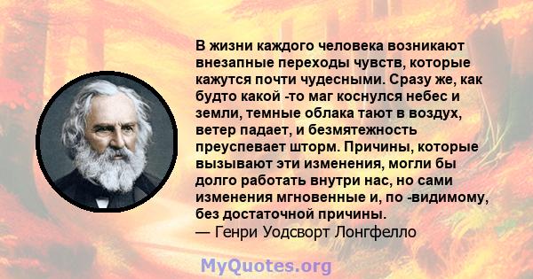 В жизни каждого человека возникают внезапные переходы чувств, которые кажутся почти чудесными. Сразу же, как будто какой -то маг коснулся небес и земли, темные облака тают в воздух, ветер падает, и безмятежность