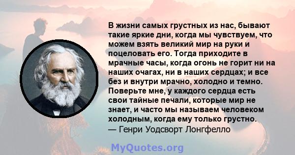 В жизни самых грустных из нас, бывают такие яркие дни, когда мы чувствуем, что можем взять великий мир на руки и поцеловать его. Тогда приходите в мрачные часы, когда огонь не горит ни на наших очагах, ни в наших