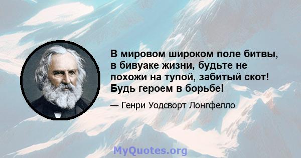 В мировом широком поле битвы, в бивуаке жизни, будьте не похожи на тупой, забитый скот! Будь героем в борьбе!