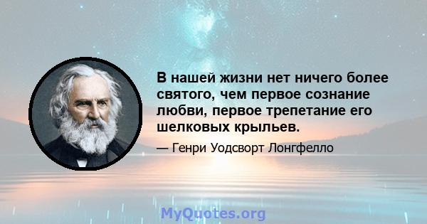 В нашей жизни нет ничего более святого, чем первое сознание любви, первое трепетание его шелковых крыльев.