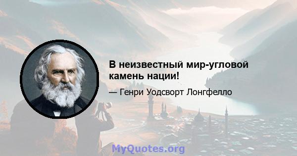 В неизвестный мир-угловой камень нации!