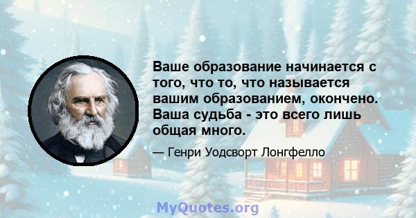 Ваше образование начинается с того, что то, что называется вашим образованием, окончено. Ваша судьба - это всего лишь общая много.