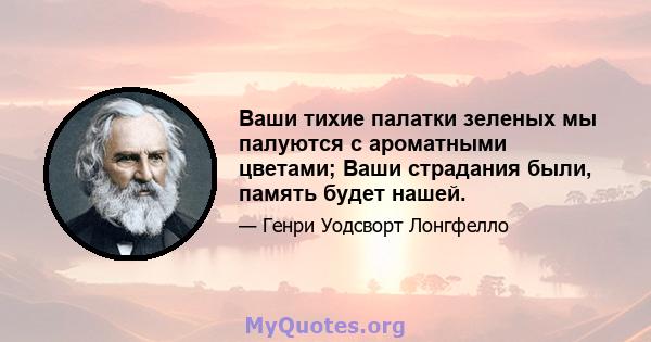 Ваши тихие палатки зеленых мы палуются с ароматными цветами; Ваши страдания были, память будет нашей.