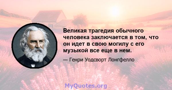 Великая трагедия обычного человека заключается в том, что он идет в свою могилу с его музыкой все еще в нем.