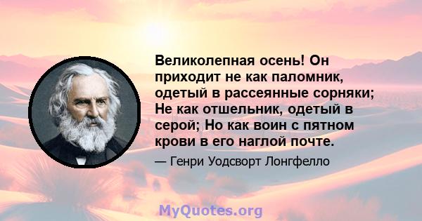 Великолепная осень! Он приходит не как паломник, одетый в рассеянные сорняки; Не как отшельник, одетый в серой; Но как воин с пятном крови в его наглой почте.