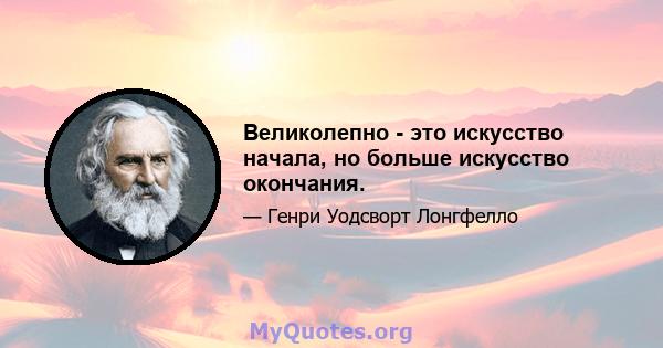 Великолепно - это искусство начала, но больше искусство окончания.