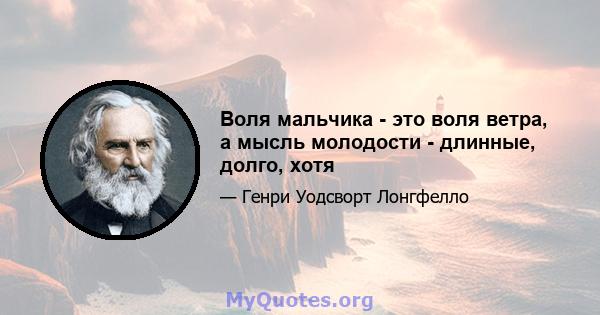 Воля мальчика - это воля ветра, а мысль молодости - длинные, долго, хотя