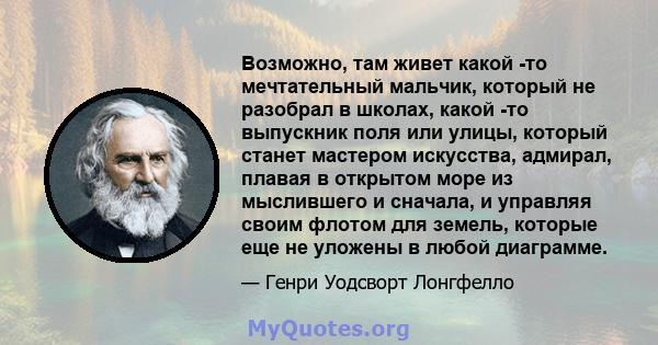 Возможно, там живет какой -то мечтательный мальчик, который не разобрал в школах, какой -то выпускник поля или улицы, который станет мастером искусства, адмирал, плавая в открытом море из мыслившего и сначала, и