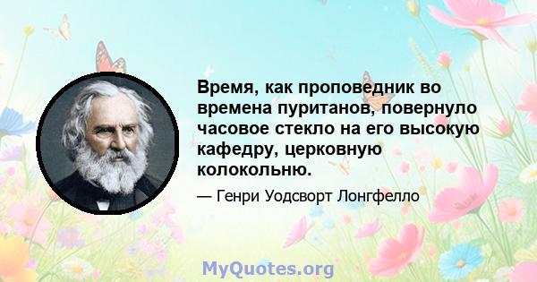 Время, как проповедник во времена пуританов, повернуло часовое стекло на его высокую кафедру, церковную колокольню.