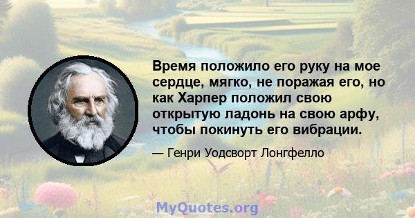 Время положило его руку на мое сердце, мягко, не поражая его, но как Харпер положил свою открытую ладонь на свою арфу, чтобы покинуть его вибрации.