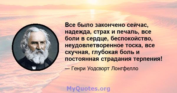 Все было закончено сейчас, надежда, страх и печаль, все боли в сердце, беспокойство, неудовлетворенное тоска, все скучная, глубокая боль и постоянная страдания терпения!