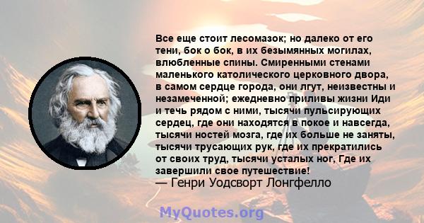 Все еще стоит лесомазок; но далеко от его тени, бок о бок, в их безымянных могилах, влюбленные спины. Смиренными стенами маленького католического церковного двора, в самом сердце города, они лгут, неизвестны и