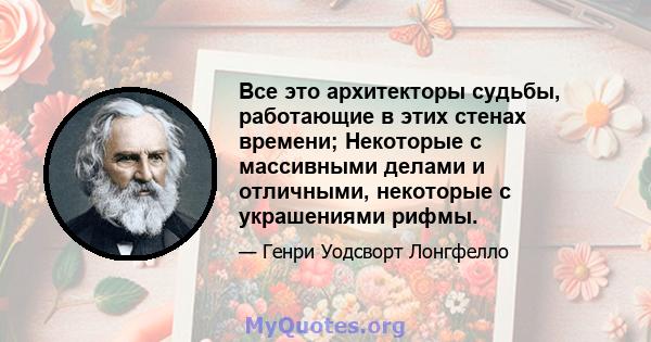 Все это архитекторы судьбы, работающие в этих стенах времени; Некоторые с массивными делами и отличными, некоторые с украшениями рифмы.