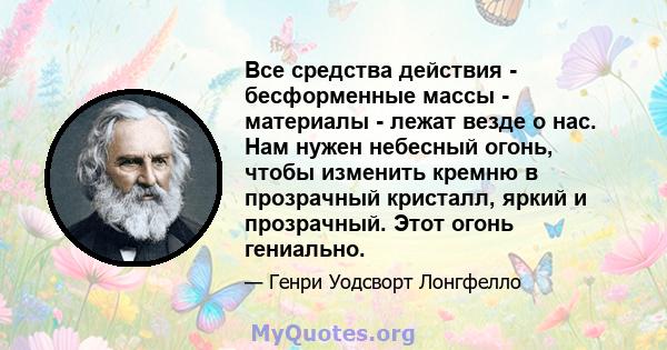 Все средства действия - бесформенные массы - материалы - лежат везде о нас. Нам нужен небесный огонь, чтобы изменить кремню в прозрачный кристалл, яркий и прозрачный. Этот огонь гениально.