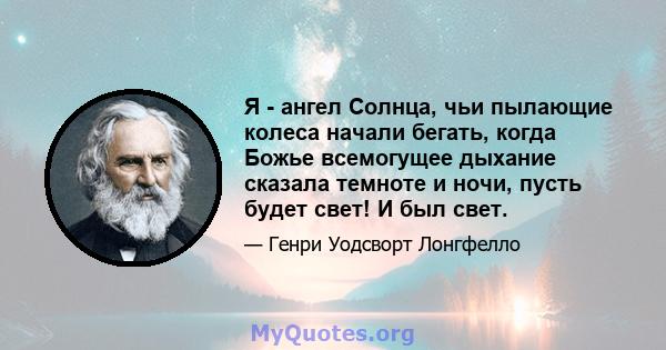 Я - ангел Солнца, чьи пылающие колеса начали бегать, когда Божье всемогущее дыхание сказала темноте и ночи, пусть будет свет! И был свет.