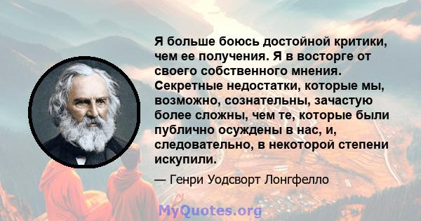 Я больше боюсь достойной критики, чем ее получения. Я в восторге от своего собственного мнения. Секретные недостатки, которые мы, возможно, сознательны, зачастую более сложны, чем те, которые были публично осуждены в