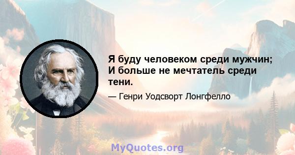 Я буду человеком среди мужчин; И больше не мечтатель среди тени.