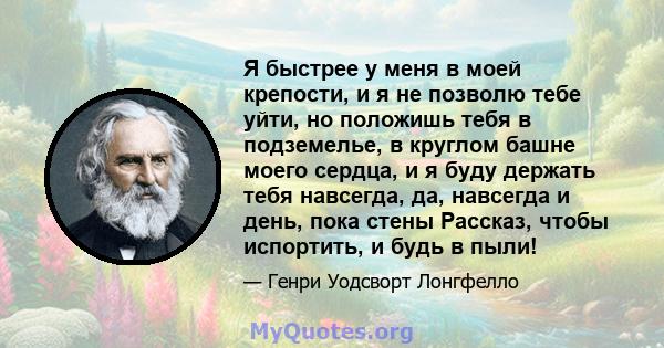 Я быстрее у меня в моей крепости, и я не позволю тебе уйти, но положишь тебя в подземелье, в круглом башне моего сердца, и я буду держать тебя навсегда, да, навсегда и день, пока стены Рассказ, чтобы испортить, и будь в 