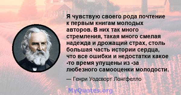 Я чувствую своего рода почтение к первым книгам молодых авторов. В них так много стремления, такая много смелая надежда и дрожащий страх, столь большая часть истории сердца, что все ошибки и недостатки какое -то время