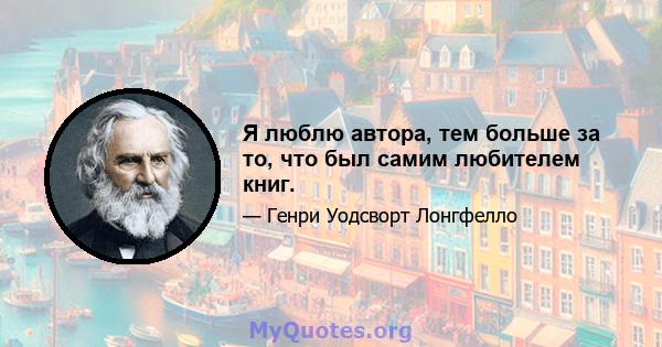 Я люблю автора, тем больше за то, что был самим любителем книг.