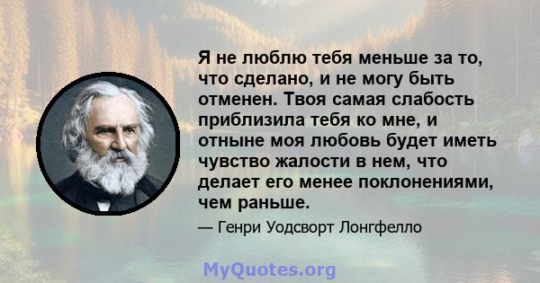 Я не люблю тебя меньше за то, что сделано, и не могу быть отменен. Твоя самая слабость приблизила тебя ко мне, и отныне моя любовь будет иметь чувство жалости в нем, что делает его менее поклонениями, чем раньше.