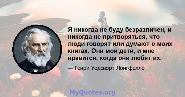 Я никогда не буду безразличен, и никогда не притворяться, что люди говорят или думают о моих книгах. Они мои дети, и мне нравится, когда они любят их.