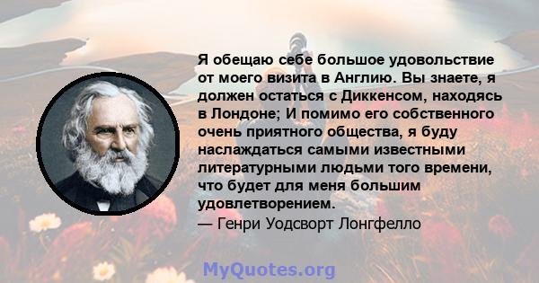 Я обещаю себе большое удовольствие от моего визита в Англию. Вы знаете, я должен остаться с Диккенсом, находясь в Лондоне; И помимо его собственного очень приятного общества, я буду наслаждаться самыми известными