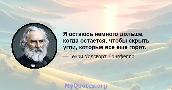 Я остаюсь немного дольше, когда остается, чтобы скрыть угли, которые все еще горит.