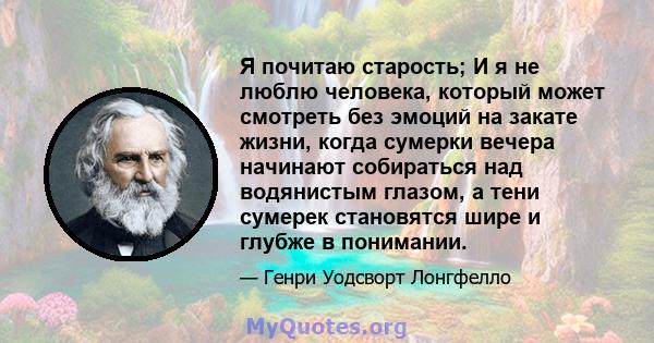 Я почитаю старость; И я не люблю человека, который может смотреть без эмоций на закате жизни, когда сумерки вечера начинают собираться над водянистым глазом, а тени сумерек становятся шире и глубже в понимании.