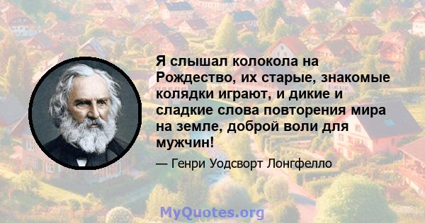 Я слышал колокола на Рождество, их старые, знакомые колядки играют, и дикие и сладкие слова повторения мира на земле, доброй воли для мужчин!