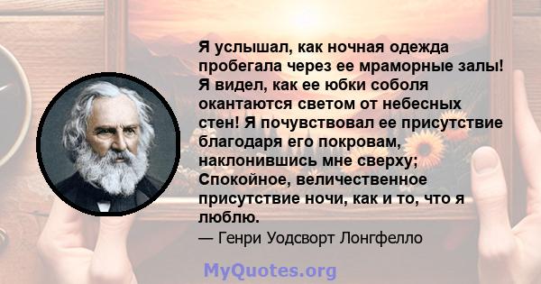 Я услышал, как ночная одежда пробегала через ее мраморные залы! Я видел, как ее юбки соболя окантаются светом от небесных стен! Я почувствовал ее присутствие благодаря его покровам, наклонившись мне сверху; Спокойное,