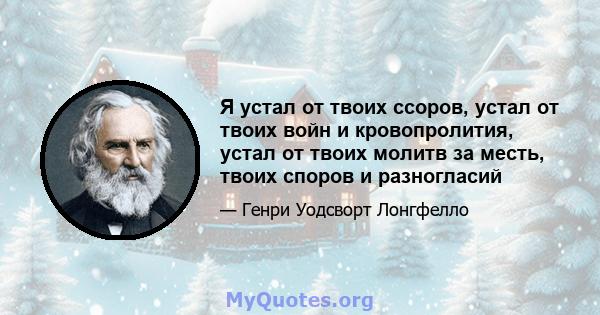 Я устал от твоих ссоров, устал от твоих войн и кровопролития, устал от твоих молитв за месть, твоих споров и разногласий