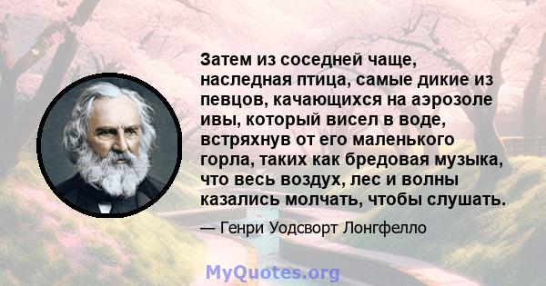 Затем из соседней чаще, наследная птица, самые дикие из певцов, качающихся на аэрозоле ивы, который висел в воде, встряхнув от его маленького горла, таких как бредовая музыка, что весь воздух, лес и волны казались