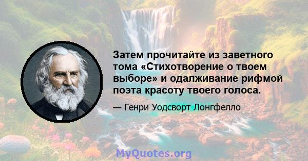 Затем прочитайте из заветного тома «Стихотворение о твоем выборе» и одалживание рифмой поэта красоту твоего голоса.