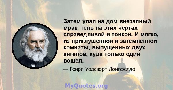 Затем упал на дом внезапный мрак, тень на этих чертах справедливой и тонкой. И мягко, из приглушенной и затемненной комнаты, выпущенных двух ангелов, куда только один вошел.