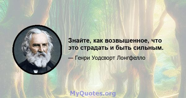 Знайте, как возвышенное, что это страдать и быть сильным.