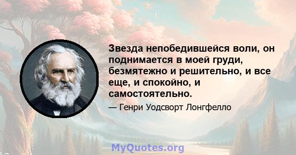 Звезда непобедившейся воли, он поднимается в моей груди, безмятежно и решительно, и все еще, и спокойно, и самостоятельно.