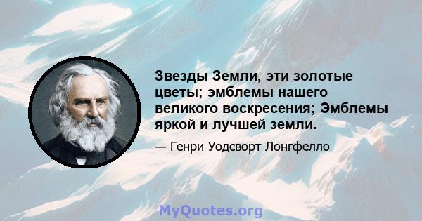 Звезды Земли, эти золотые цветы; эмблемы нашего великого воскресения; Эмблемы яркой и лучшей земли.